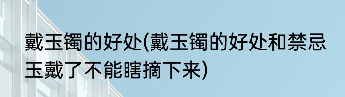 戴玉镯的好处(戴玉镯的好处和禁忌 玉戴了不能瞎摘下来)