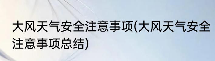 大风天气安全注意事项(大风天气安全注意事项总结)