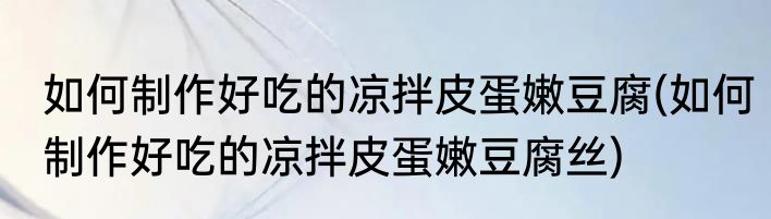 如何制作好吃的凉拌皮蛋嫩豆腐(如何制作好吃的凉拌皮蛋嫩豆腐丝)