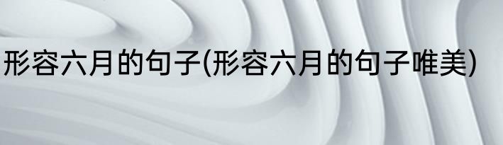 形容六月的句子(形容六月的句子唯美)