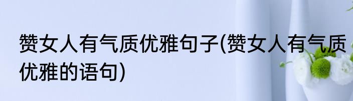 赞女人有气质优雅句子(赞女人有气质优雅的语句)