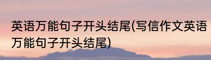 英语万能句子开头结尾(写信作文英语万能句子开头结尾)