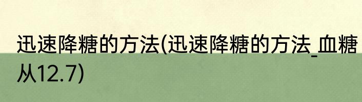 迅速降糖的方法(迅速降糖的方法_血糖从12.7)