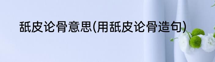 舐皮论骨意思(用舐皮论骨造句)