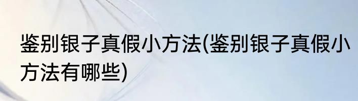鉴别银子真假小方法(鉴别银子真假小方法有哪些)