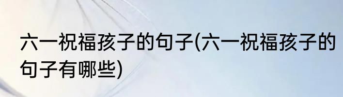 六一祝福孩子的句子(六一祝福孩子的句子有哪些)
