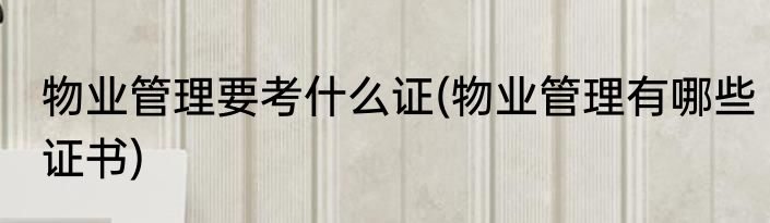 物业管理要考什么证(物业管理有哪些证书)