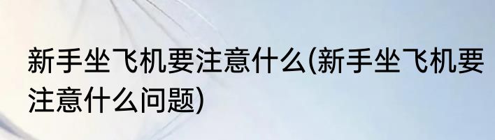 新手坐飞机要注意什么(新手坐飞机要注意什么问题)