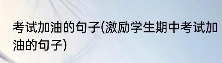 考试加油的句子(激励学生期中考试加油的句子)