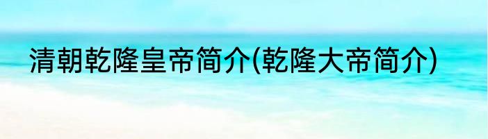 清朝乾隆皇帝简介(乾隆大帝简介)