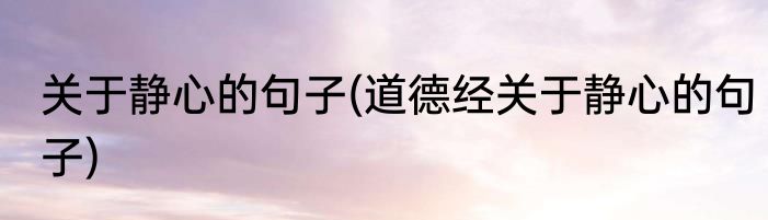 关于静心的句子(道德经关于静心的句子)