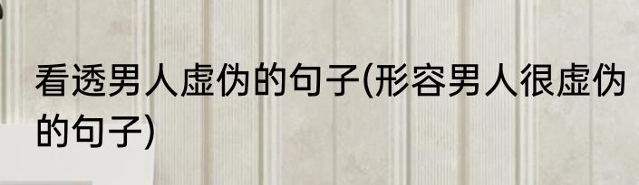 看透男人虚伪的句子(形容男人很虚伪的句子)