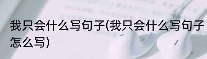 我只会什么写句子(我只会什么写句子怎么写)