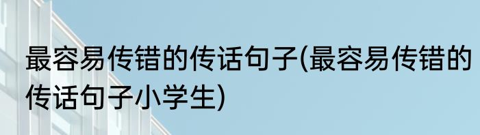 最容易传错的传话句子(最容易传错的传话句子小学生)