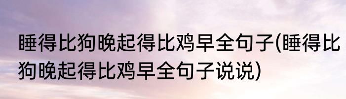 睡得比狗晚起得比鸡早全句子(睡得比狗晚起得比鸡早全句子说说)