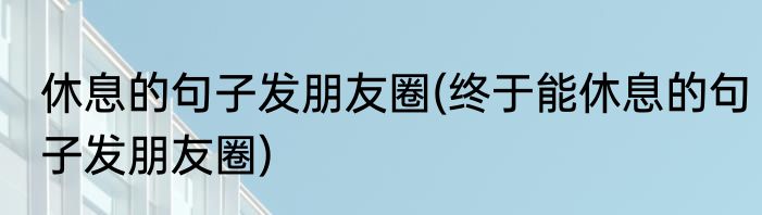 休息的句子发朋友圈(终于能休息的句子发朋友圈)