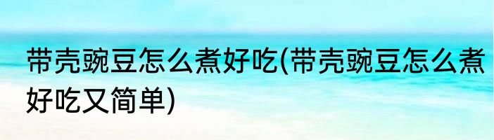 带壳豌豆怎么煮好吃(带壳豌豆怎么煮好吃又简单)