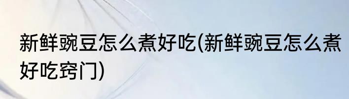 新鲜豌豆怎么煮好吃(新鲜豌豆怎么煮好吃窍门)