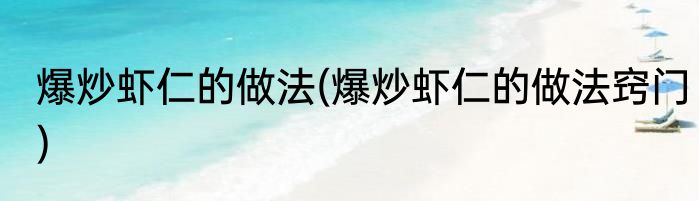 爆炒虾仁的做法(爆炒虾仁的做法窍门)