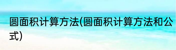 圆面积计算方法(圆面积计算方法和公式)