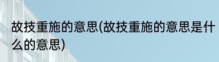 故技重施的意思(故技重施的意思是什么的意思)