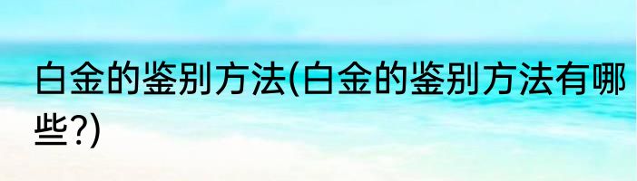 白金的鉴别方法(白金的鉴别方法有哪些?)