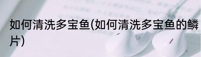 如何清洗多宝鱼(如何清洗多宝鱼的鳞片)
