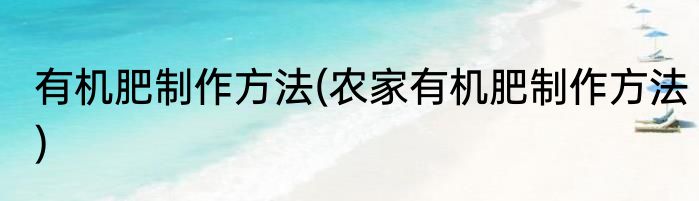 有机肥制作方法(农家有机肥制作方法)
