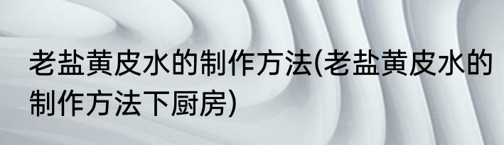老盐黄皮水的制作方法(老盐黄皮水的制作方法下厨房)