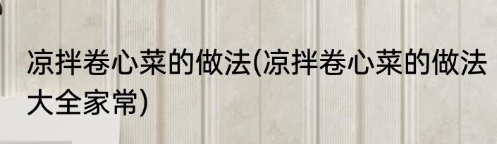 凉拌卷心菜的做法(凉拌卷心菜的做法大全家常)