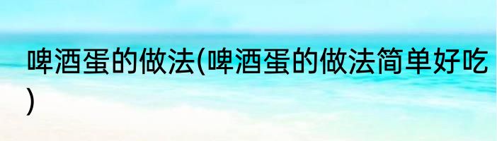 啤酒蛋的做法(啤酒蛋的做法简单好吃)