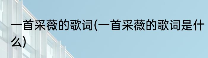 一首采薇的歌词(一首采薇的歌词是什么)