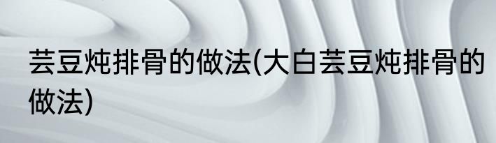 芸豆炖排骨的做法(大白芸豆炖排骨的做法)