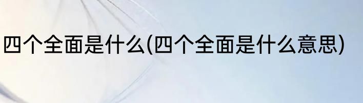 四个全面是什么(四个全面是什么意思)