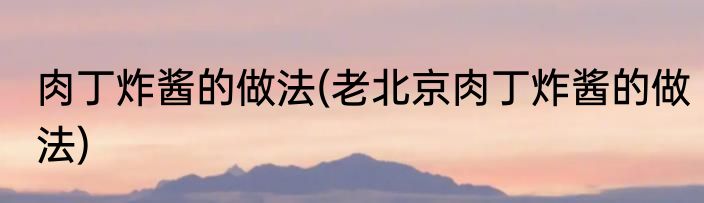 肉丁炸酱的做法(老北京肉丁炸酱的做法)