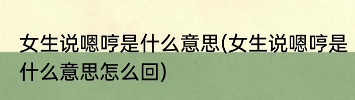 女生说嗯哼是什么意思(女生说嗯哼是什么意思怎么回)
