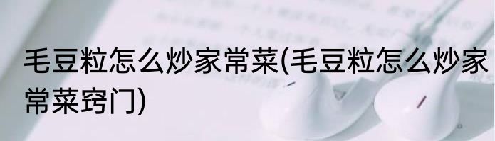 毛豆粒怎么炒家常菜(毛豆粒怎么炒家常菜窍门)