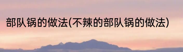 部队锅的做法(不辣的部队锅的做法)