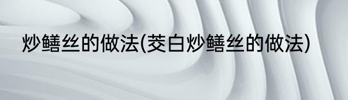 炒鳝丝的做法(茭白炒鳝丝的做法)