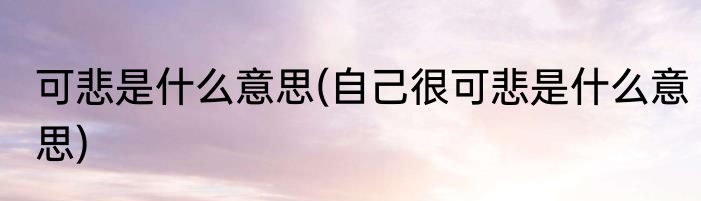 可悲是什么意思(自己很可悲是什么意思)