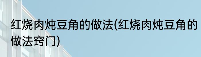 红烧肉炖豆角的做法(红烧肉炖豆角的做法窍门)