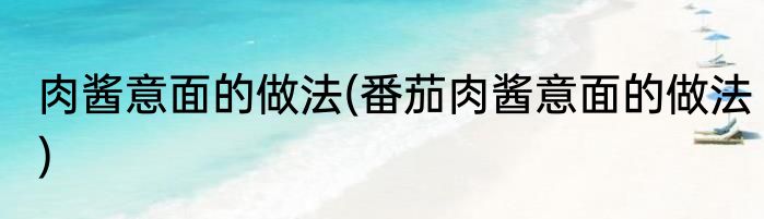 肉酱意面的做法(番茄肉酱意面的做法)