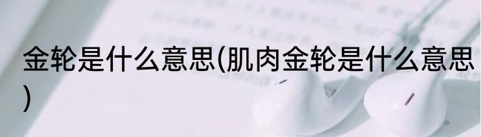 金轮是什么意思(肌肉金轮是什么意思)
