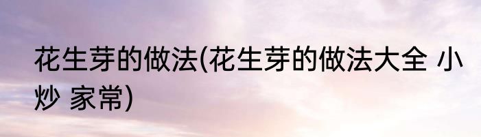 花生芽的做法(花生芽的做法大全 小炒 家常)