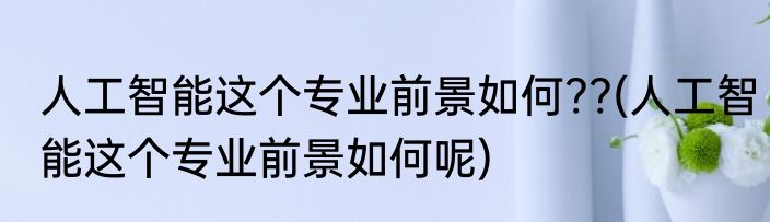 人工智能这个专业前景如何??(人工智能这个专业前景如何呢)
