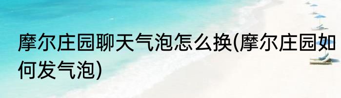 摩尔庄园聊天气泡怎么换(摩尔庄园如何发气泡)