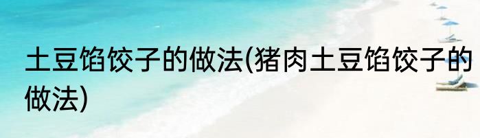 土豆馅饺子的做法(猪肉土豆馅饺子的做法)