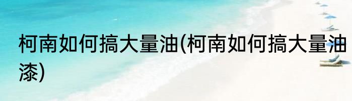 柯南如何搞大量油(柯南如何搞大量油漆)
