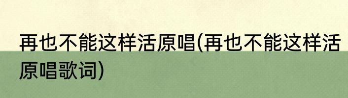 再也不能这样活原唱(再也不能这样活原唱歌词)