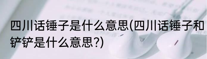 四川话锤子是什么意思(四川话锤子和铲铲是什么意思?)